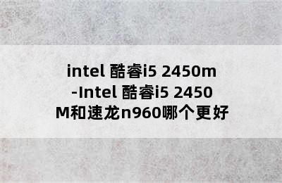 intel 酷睿i5 2450m-Intel 酷睿i5 2450M和速龙n960哪个更好